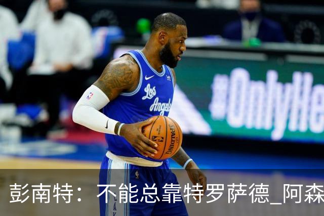 彭南特：不能总靠特罗萨德 阿森纳还需要买中锋